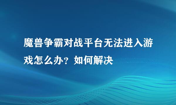 魔兽争霸对战平台无法进入游戏怎么办？如何解决