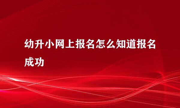 幼升小网上报名怎么知道报名成功