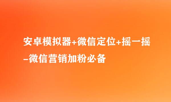 安卓模拟器+微信定位+摇一摇-微信营销加粉必备