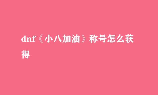 dnf《小八加油》称号怎么获得