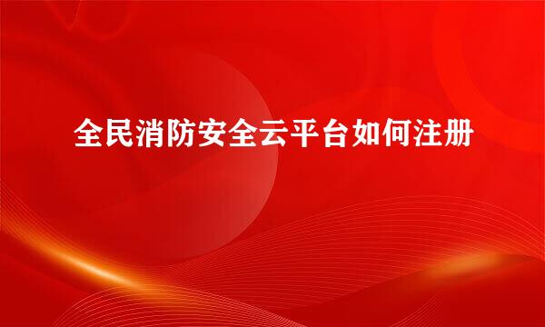 全民消防安全云平台如何注册
