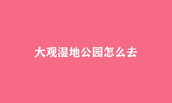 大观湿地公园怎么去