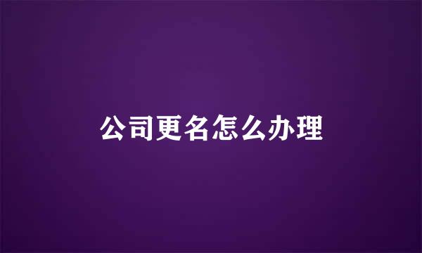 公司更名怎么办理
