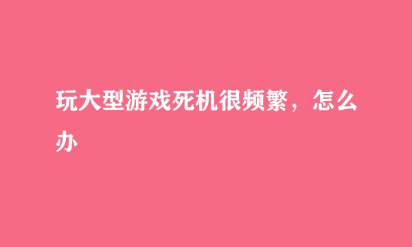 玩大型游戏死机很频繁，怎么办