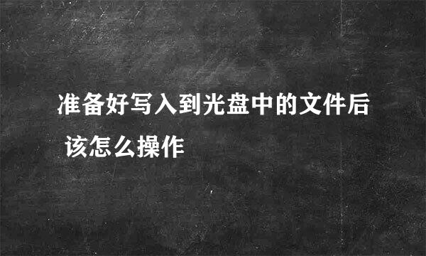准备好写入到光盘中的文件后 该怎么操作