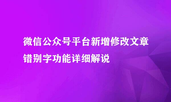 微信公众号平台新增修改文章错别字功能详细解说