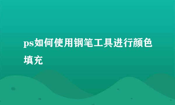 ps如何使用钢笔工具进行颜色填充