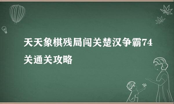 天天象棋残局闯关楚汉争霸74关通关攻略