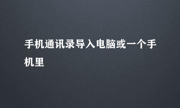 手机通讯录导入电脑或一个手机里