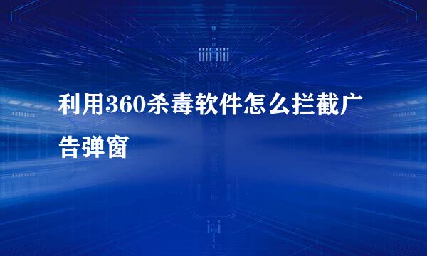 利用360杀毒软件怎么拦截广告弹窗