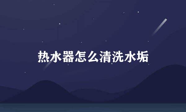 热水器怎么清洗水垢
