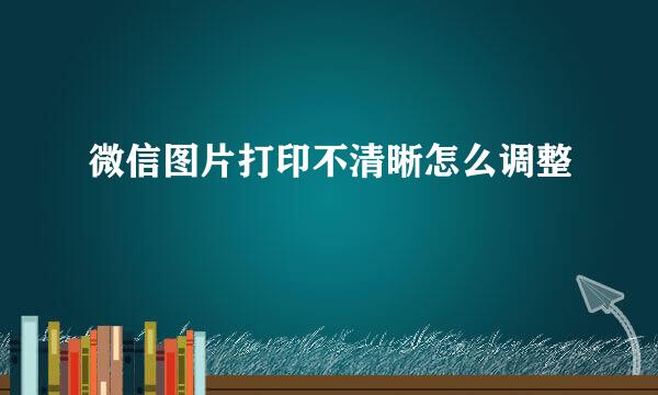 微信图片打印不清晰怎么调整