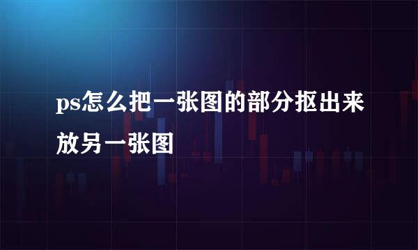 ps怎么把一张图的部分抠出来放另一张图