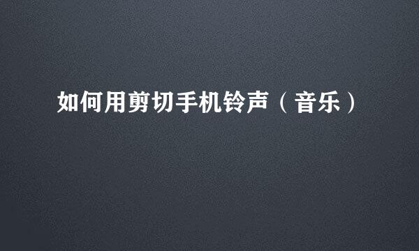 如何用剪切手机铃声（音乐）