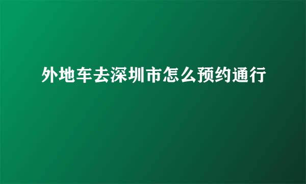 外地车去深圳市怎么预约通行