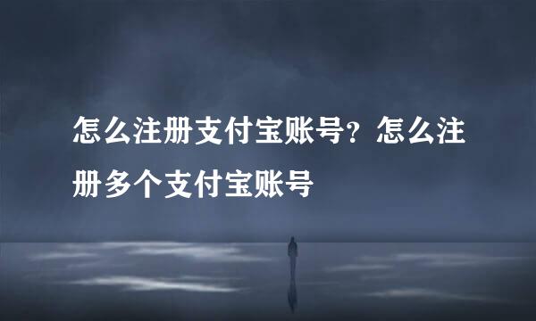 怎么注册支付宝账号？怎么注册多个支付宝账号
