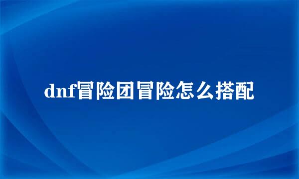 dnf冒险团冒险怎么搭配