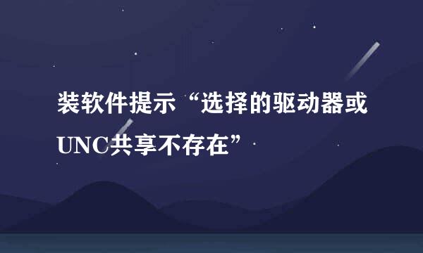 装软件提示“选择的驱动器或UNC共享不存在”
