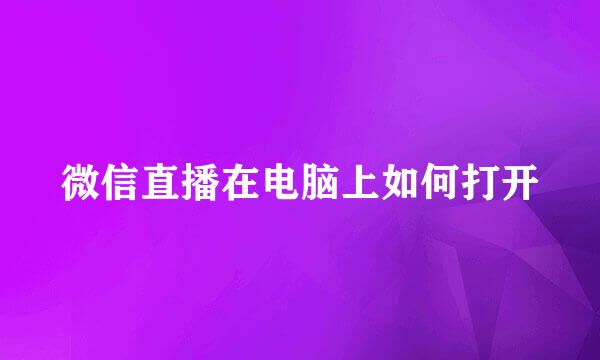 微信直播在电脑上如何打开