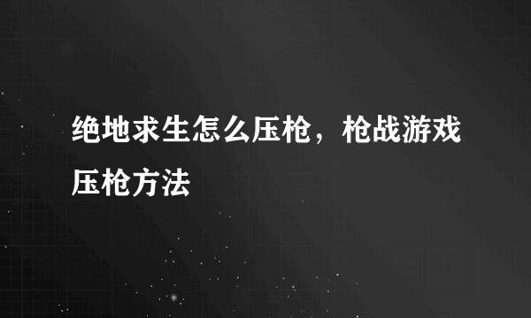 绝地求生怎么压枪，枪战游戏压枪方法