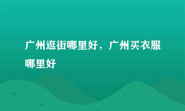 广州逛街哪里好，广州买衣服哪里好