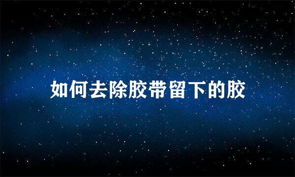 如何去除胶带留下的胶