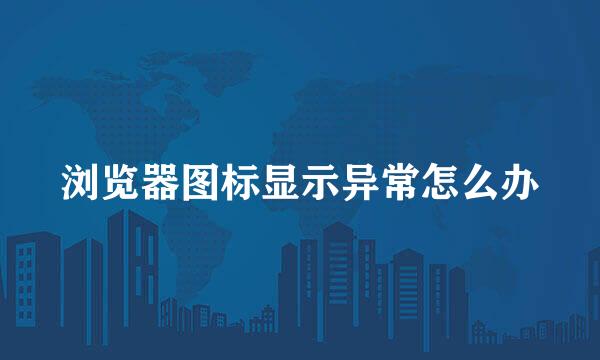 浏览器图标显示异常怎么办