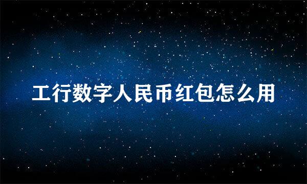 工行数字人民币红包怎么用