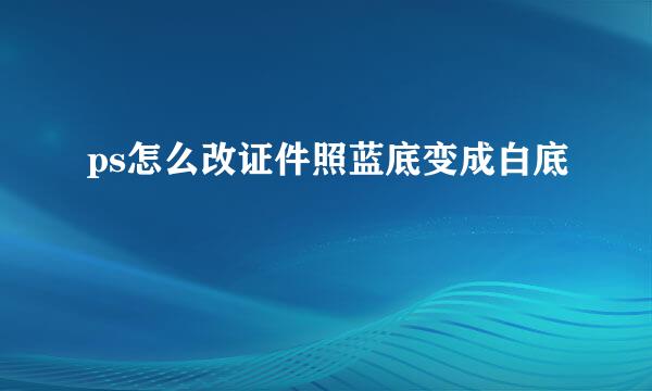 ps怎么改证件照蓝底变成白底