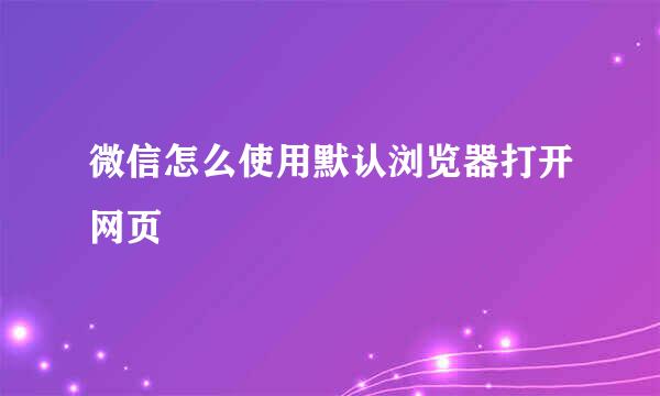微信怎么使用默认浏览器打开网页