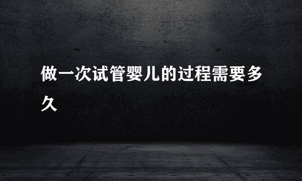 做一次试管婴儿的过程需要多久