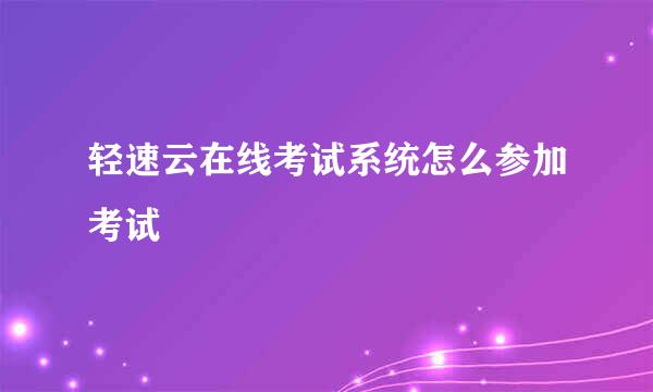 轻速云在线考试系统怎么参加考试