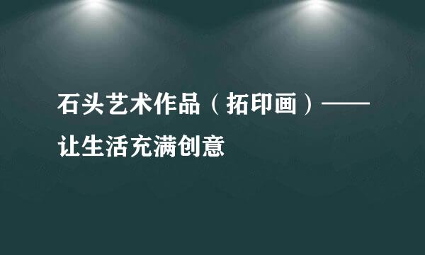 石头艺术作品（拓印画）——让生活充满创意