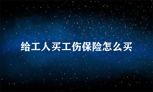 给工人买工伤保险怎么买