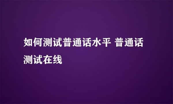 如何测试普通话水平 普通话测试在线