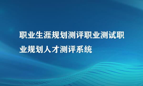职业生涯规划测评职业测试职业规划人才测评系统