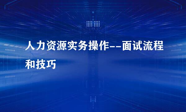人力资源实务操作--面试流程和技巧