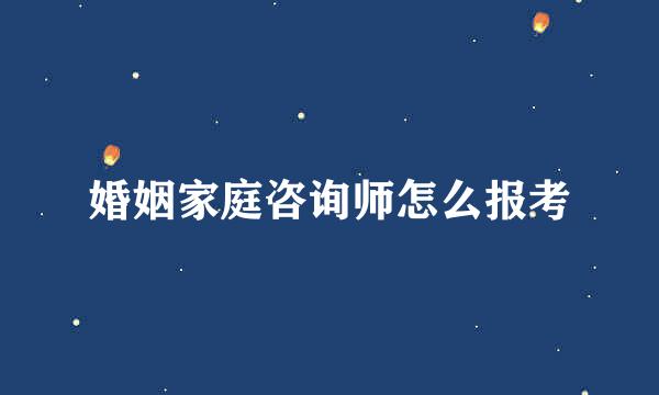 婚姻家庭咨询师怎么报考