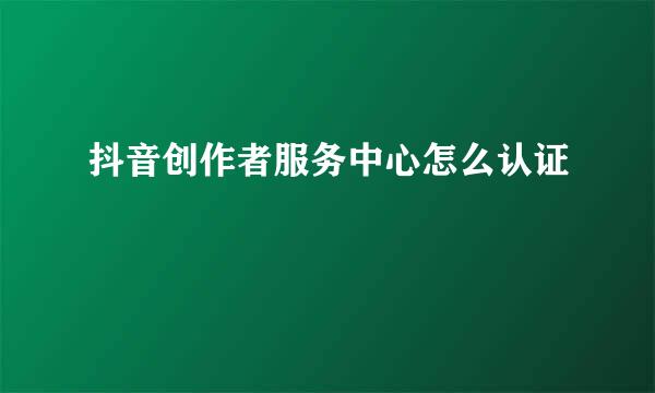 抖音创作者服务中心怎么认证