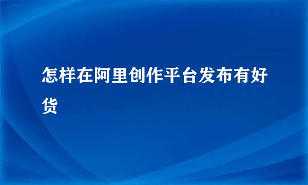 怎样在阿里创作平台发布有好货