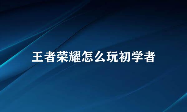 王者荣耀怎么玩初学者