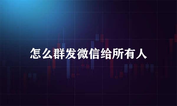 怎么群发微信给所有人