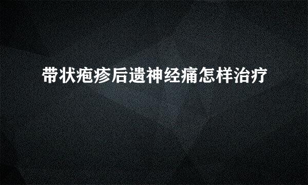 带状疱疹后遗神经痛怎样治疗