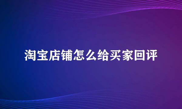 淘宝店铺怎么给买家回评