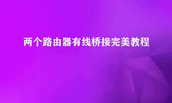 两个路由器有线桥接完美教程
