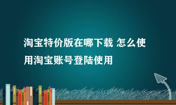 淘宝特价版在哪下载 怎么使用淘宝账号登陆使用