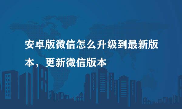 安卓版微信怎么升级到最新版本，更新微信版本