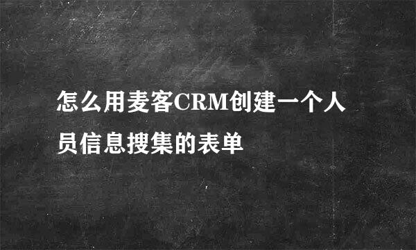 怎么用麦客CRM创建一个人员信息搜集的表单