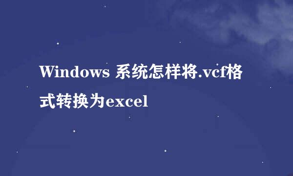 Windows 系统怎样将.vcf格式转换为excel