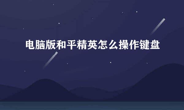 电脑版和平精英怎么操作键盘